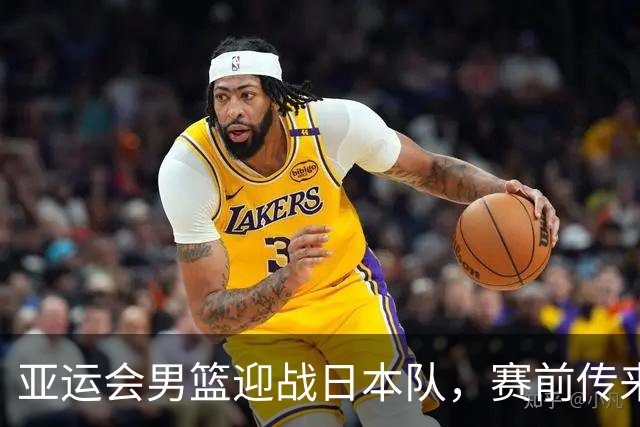 亚运会男篮迎战日本队，赛前传来4好消息和2坏消息，中国男篮冲击胜利有望，郭士强压力大