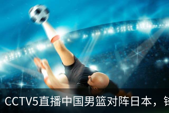 CCTV5直播中国男篮对阵日本，锋线问题明显，胡明轩王俊杰需调整状态